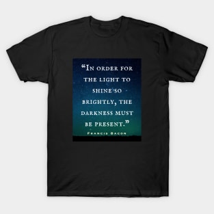 Francis Bacon quote: “In order for the light to shine so brightly, the darkness must be present.” T-Shirt